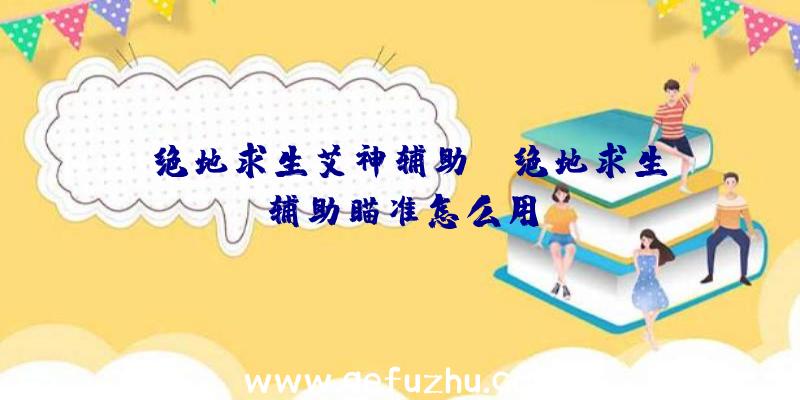 「绝地求生艾神辅助」|绝地求生辅助瞄准怎么用